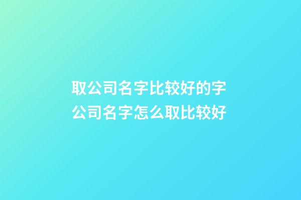 取公司名字比较好的字 公司名字怎么取比较好